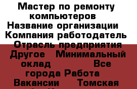 Мастер по ремонту компьютеров › Название организации ­ Компания-работодатель › Отрасль предприятия ­ Другое › Минимальный оклад ­ 30 000 - Все города Работа » Вакансии   . Томская обл.,Кедровый г.